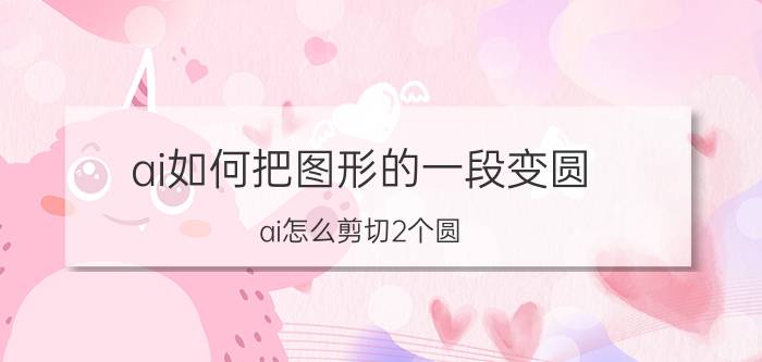 ai如何把图形的一段变圆 ai怎么剪切2个圆？